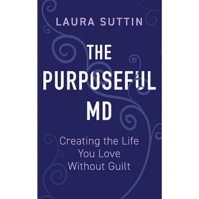 The Purposeful MD - Creating the Life You Love Without Guilt - by  Laura Suttin (Paperback)