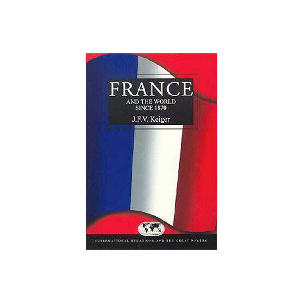 France and the World Since 1870 - (International Relations and the Great Powers) by John Keiger (Paperback)