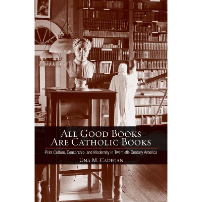 All Good Books Are Catholic Books - (Cushwa Center Studies of Catholicism in Twentieth-Century Am) by  Una M Cadegan (Hardcover)