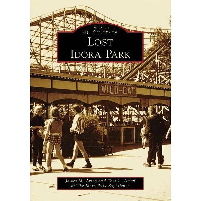 Lost Idora Park - (Images of America) by James M Amey & Toni L Amey of the Idora Park Experience (Paperback)