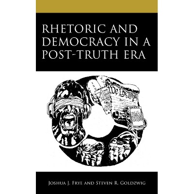 Rhetoric and Democracy in a Post-Truth Era - by  Joshua J Frye & Steven R Goldzwig (Hardcover)