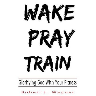 Wake Pray Train - by  Robert L Wagner (Paperback)