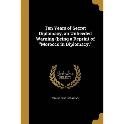 Ten Years of Secret Diplomacy, an Unheeded Warning (Being a Reprint of Morocco in Diplomacy. - by  Edmund Dene 1873- Morel (Paperback)