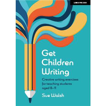 Get Children Writing: Creative Writing Exercises for Teaching Students Aged 8-11 - by  Sue Walsh (Paperback)