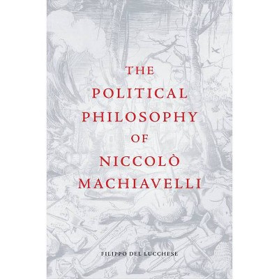 The Political Philosophy of Niccolò Machiavelli - by  Filippo del Lucchese (Paperback)