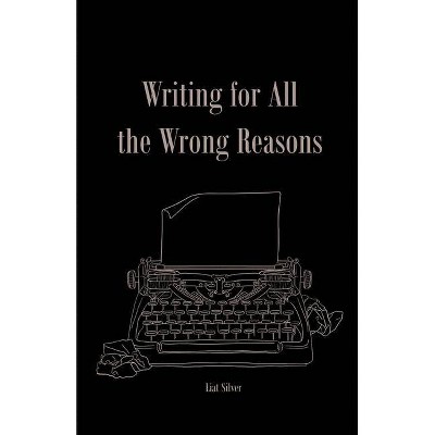 Writing For All The Wrong Reasons - by  Liat Silver (Paperback)