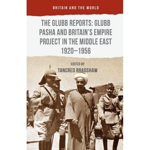 The Glubb Reports: Glubb Pasha and Britain's Empire Project in the Middle East 1920-1956 - (Britain and the World) by  Tancred Bradshaw (Hardcover) - 1 of 1