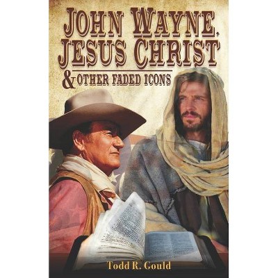 John Wayne, Jesus Christ and Other Faded Icons - by  Todd R Gould (Paperback)