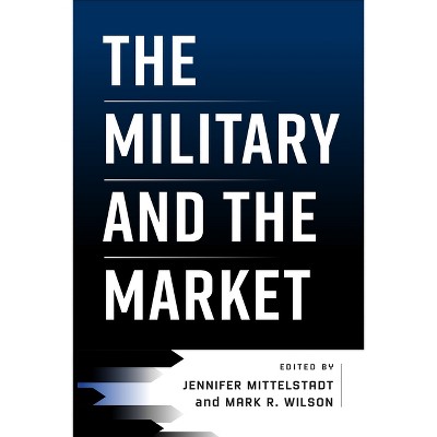 The Military and the Market - (American Business, Politics, and Society) by  Jennifer Mittelstadt & Mark R Wilson (Hardcover)