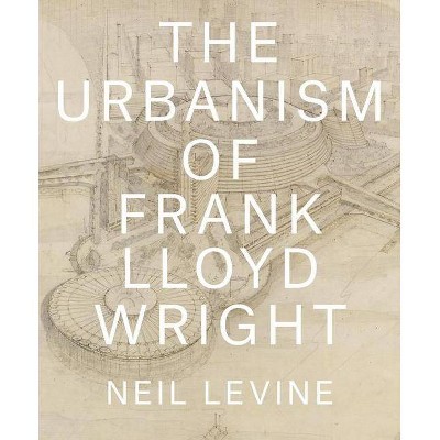 The Urbanism of Frank Lloyd Wright - by  Neil Levine (Hardcover)