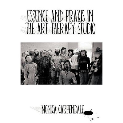 Essence and Praxis in the Art Therapy Studio - by  Monica Carpendale (Paperback)