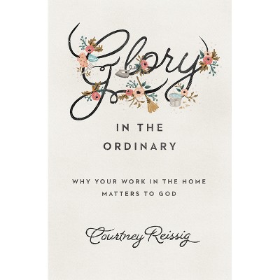 Glory in the Ordinary - by  Courtney Reissig (Paperback)