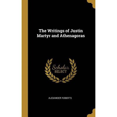 The Writings of Justin Martyr and Athenagoras - by  Alexander Roberts (Hardcover)