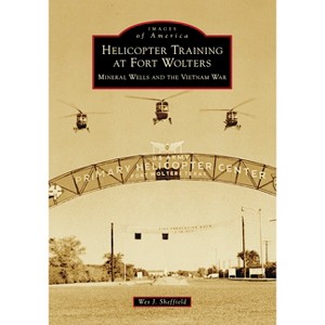 Helicopter Training at Fort Wolters: Mineral Wells and the Vietnam War - (Images of America) by  Wes J Sheffield (Paperback) - 1 of 1