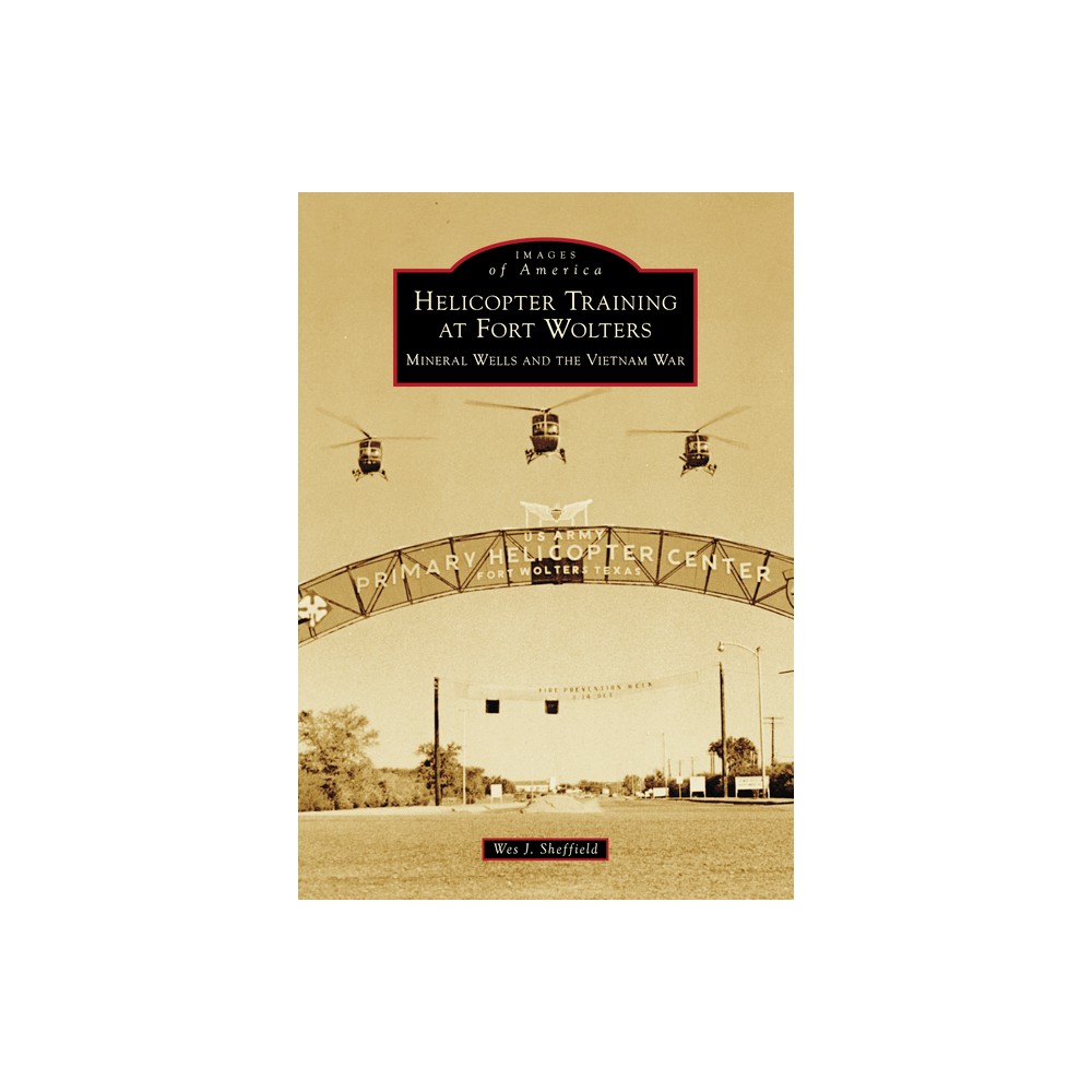 Helicopter Training at Fort Wolters: Mineral Wells and the Vietnam War - (Images of America) by Wes J Sheffield (Paperback)