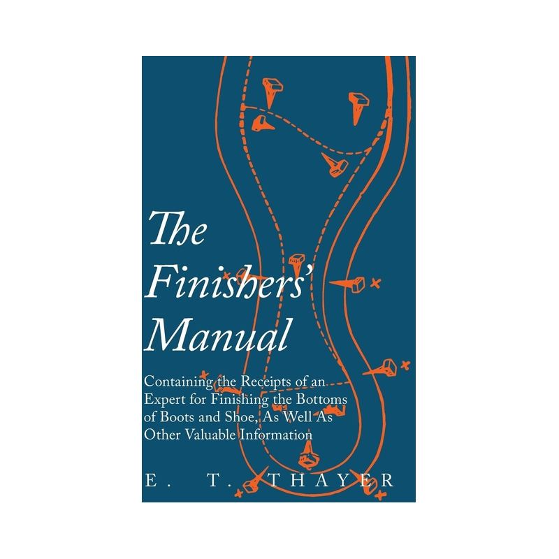The Finishers' Manual - Containing the Receipts of an Expert for Finishing the Bottoms of Boots and Shoe, As Well As Other Valuable Information, 1 of 2