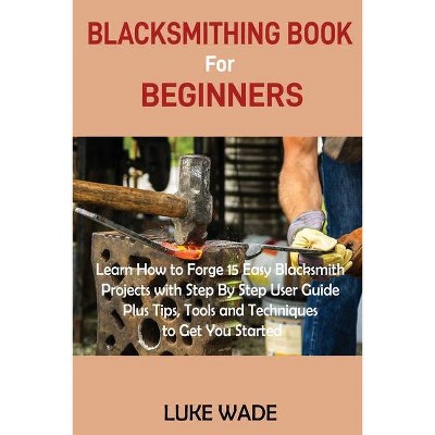 Blacksmithing Book for Beginners - by  Luke Wade (Paperback)