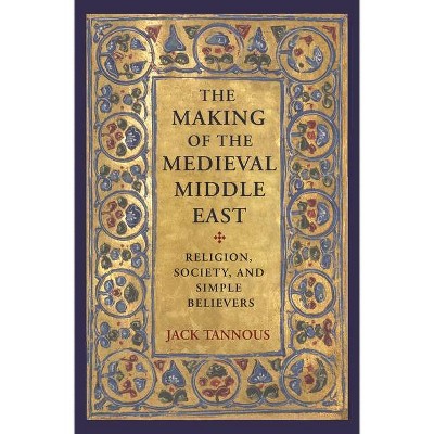 The Making of the Medieval Middle East - by  Jack Tannous (Paperback)