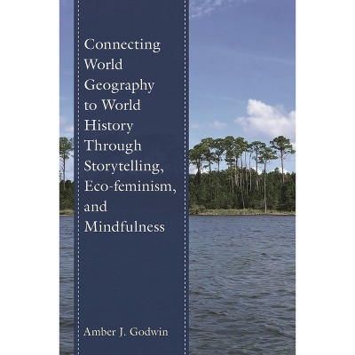 Connecting World Geography to World History Through Storytelling, Eco-Feminism, and Mindfulness - by  Amber J Godwin (Paperback)