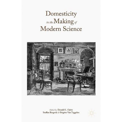 Domesticity in the Making of Modern Science - by  Donald L Opitz & Staffan Bergwik & Brigitte Van Tiggelen (Hardcover)
