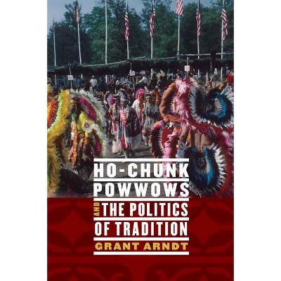 Ho-Chunk Powwows and the Politics of Tradition - by  Grant Arndt (Hardcover)