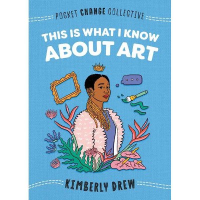 This Is What I Know about Art - (Pocket Change Collective) by  Kimberly Drew (Paperback)