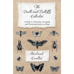 The Beetle and Butterfly Collection - A Guide to Collecting, Arranging and Preserving Insects at Home - by  Harland Coultas (Paperback)