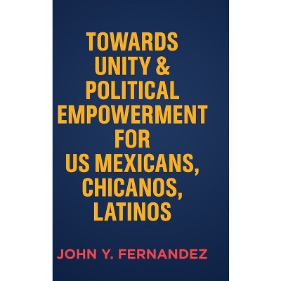 Towards Unity & Political Empowerment for US Mexicans, Chicanos, Latinos - by  John Y Fernandez (Hardcover)