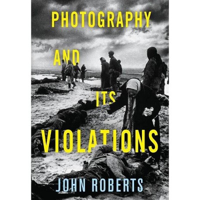 Photography and Its Violations - (Columbia Themes in Philosophy, Social Criticism, and the Art) by  John Roberts (Hardcover)