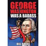 George Washington Was A Badass - by  Bill O'Neill (Paperback)