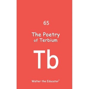 The Poetry of Terbium - (Chemical Element Poetry Book) by  Walter the Educator (Paperback) - 1 of 1