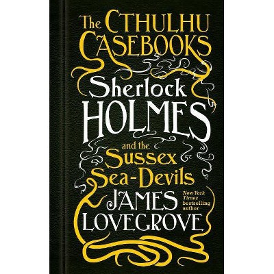 The Cthulhu Casebooks - Sherlock Holmes and the Sussex Sea-Devils - by  James Lovegrove (Hardcover)