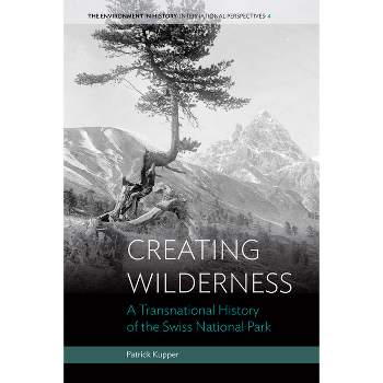 Creating Wilderness - (Environment in History: International Perspectives) by  Patrick Kupper (Hardcover)