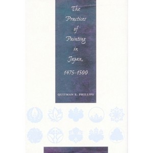 The Practices of Painting in Japan, 1475-1500 - by  Quitman Eugene Phillips (Hardcover) - 1 of 1