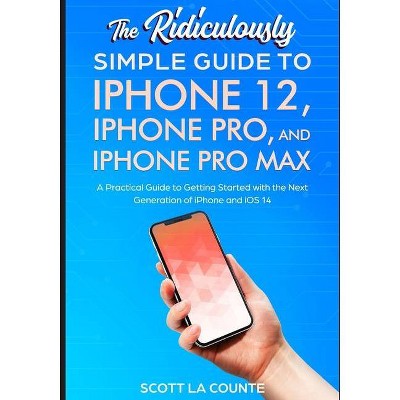 The Ridiculously Simple Guide To iPhone 12, iPhone Pro, and iPhone Pro Max - by  Scott La Counte (Paperback)