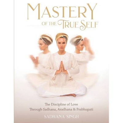 Mastery of the True Self - by  Sadhana Singh (Paperback)