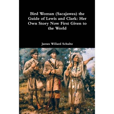 Bird Woman (Sacajawea) the Guide of Lewis and Clark - by  James Willard Schultz (Paperback)