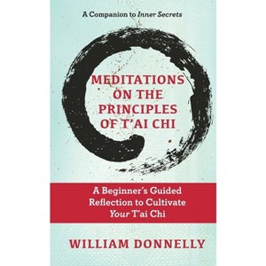 Meditations on the Principles of Tai Chi, A Beginner's Guided Reflection to Cultivate Your Tai Chi - by  William Donnelly (Paperback) - 1 of 1