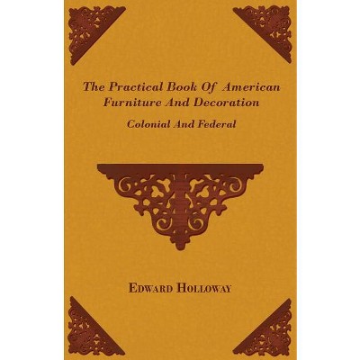 The Practical Book of American Furniture and Decoration - Colonial and Federal - by  Edward Stratton Holloway (Paperback)