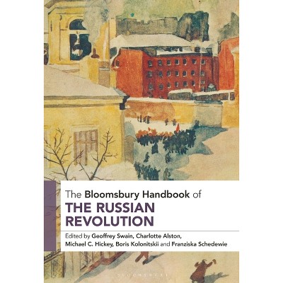 The Bloomsbury Handbook of the Russian Revolution - (Bloomsbury Handbooks) by  Geoffrey Swain & Charlotte Alston & Michael C Hickey (Hardcover)