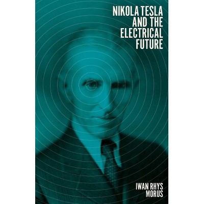 Nikola Tesla and the Electrical Future - by  Iwan Rhys Morus (Hardcover)