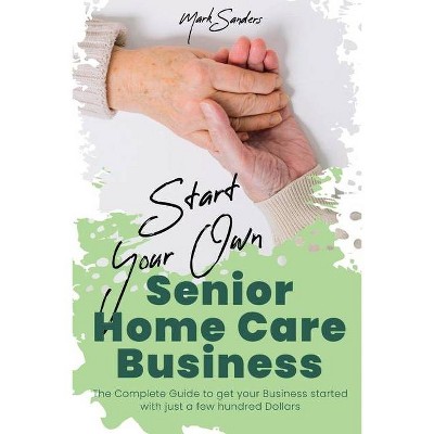 Start Your Own Senior Homecare Business - by  Mark Sanders (Paperback)