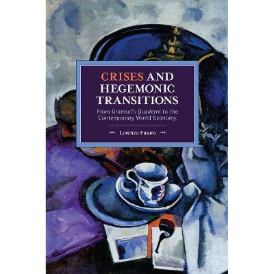 Crises and Hegemonic Transitions - (Historical Materialism) by  Lorenzo Fusaro (Paperback)