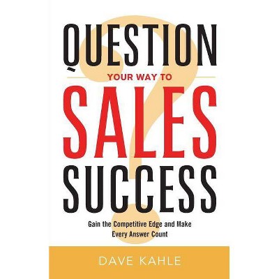 Question Your Way to Sales Success - by  Dave Kahle (Paperback)