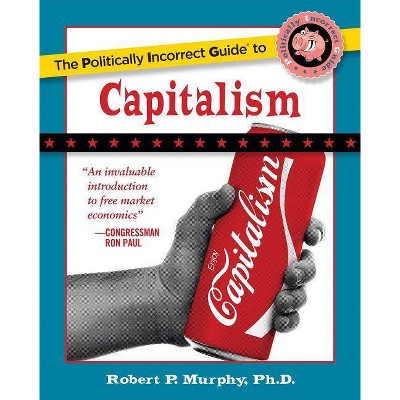 The Politically Incorrect Guide to Capitalism - (Politically Incorrect Guides (Paperback)) by  Robert P Murphy (Paperback)