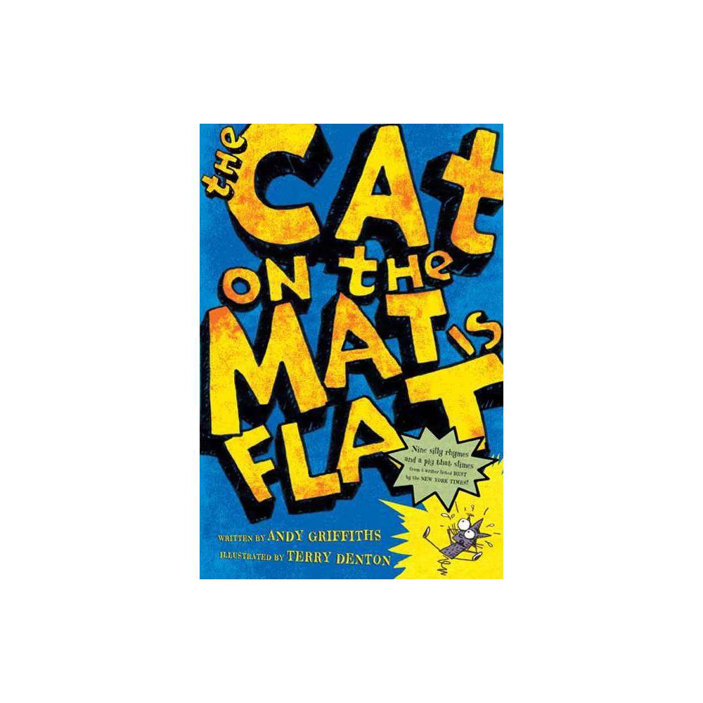 The Cat on the Mat is Flat - by Andy Griffiths (Paperback) About the Book Inspired by the work of his literary idol Dr. Seuss, bestselling author (and former teacher) Griffiths entices and engages even the most reluctant of readers with this collection of nine wacky stories that put animals in silly situations. Illustrations. Book Synopsis From the New York Times bestselling author of The Day My Butt Went Psycho!, comes a collection of ten slimy, rhymey, easy-to-read Dr. Seuss-style short stories. Muck! Uck! Yuck! It is just bad luck When the truck of a duck Gets stuck in the muck? Wacky rhymes that won't bore! All of this and so much more; What are you waiting for? With silly rhymes, sound effects, and hilarious art on every page, Andy Griffiths and illustrator Terry Denton capture slapstick physical comedy in a book so easy to read that early elementary school students can read it themselves! Review Quotes  Griffiths's innovative book for beginning readers collects nine short, intentionally silly snippets propelled by kid-pleasing, tongue-tripping verse. . . . Denton's edgy, stick-figure-filled sketches enhance the zaniness factor and the offbeat, ironic humor.  --Publishers Weekly  Imagine the outcome if Dr. Seuss, Dav Pilkey, and Lane Smith were locked in a room until they came up with a book for beginning or reluctant readers. These nine rhyming stories have action galore, plenty of dialogue, and ample pen-and-ink illustrations, all wrapped up in humor. . . . Even young people who are struggling to get the hang of reading may happily handle all 176 crazy pages.  --School Library Journal  Definitely not your parents' easy reader, but perfect for fans of Lane Smith's HAPPY HOCKEY FAMILY.  --Kirkus Reviews  Take one part Dr. Seuss, one part Edward Lear, place in a blender with a dash of Dav Pilkey and a bit of Cartoon Network juice . . . meant to be read as pure joy. It's a piece of candy eaten in secret between meals.  --The Excelsior File (blog)  This collection of stories is fun albeit with a touch of mayhem . . . This is a good book for beginning readers, in the same vein as THE CAT IN THE HAT and THE CAT IN THE HAT COMES BACK. It will likely spark a new rhyming nation of happy youngsters, some of whom will grow up to write their generation's outrageously funny advertising jingles . . . Any beginning reader will find it charmingly slapstick and fun.  --Armchair Interviews About the Author Andy Griffiths is the New York Times bestselling author of The Treehouse Books (The 13-Story Treehouse, etc.), The Day My Butt Went Psycho!, and The Cat on the Mat Is Flat, among others. In 2007, he became the first Australian author to win six children's choice awards in one year for Just Shocking!. Terry Denton is known for his humorous illustration style and has worked with Andy on The Treehouse Books, The Big Fat Cow That Goes Kapow, and many more.