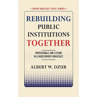 Rebuilding Public Institutions Together - (Brown Democracy Medal) by  Albert W Dzur (Paperback)