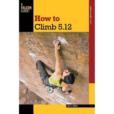 How to Climb 5.12 - (Falcon Guides How to Climb) 3rd Edition by  Eric Horst (Paperback)