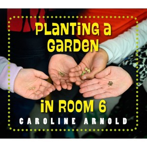 Planting a Garden in Room 6 - (Life Cycles in Room 6) by Caroline Arnold - 1 of 1