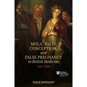 Mola, False Conception, and False Pregnancy in British Medicine, 1550-1850 - (Science in Culture, C.350 - C.1750) by  Paige Donaghy (Hardcover) - 1 of 1